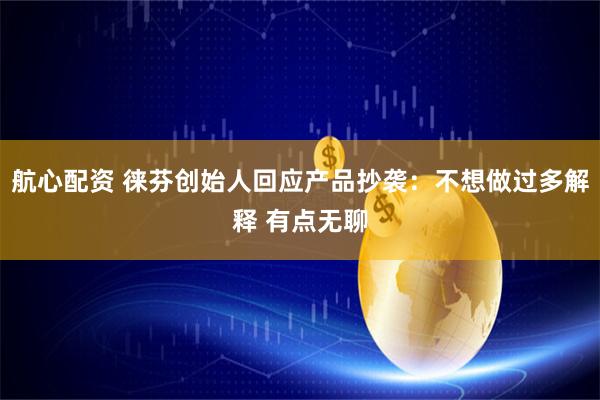 航心配资 徕芬创始人回应产品抄袭：不想做过多解释 有点无聊