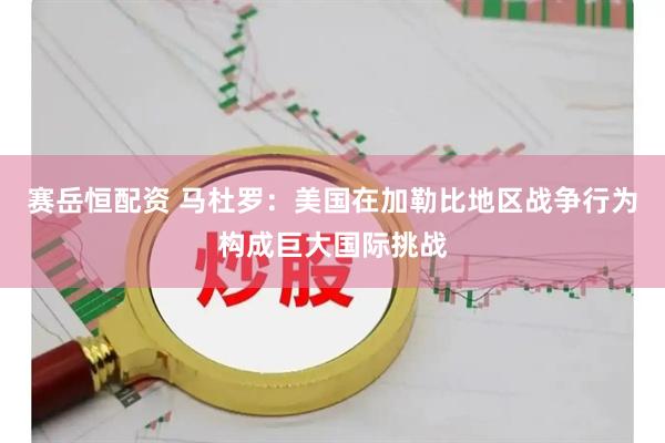 赛岳恒配资 马杜罗：美国在加勒比地区战争行为构成巨大国际挑战