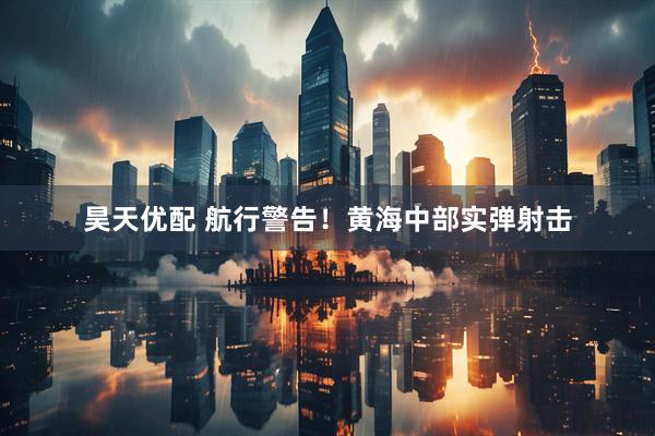 昊天优配 航行警告！黄海中部实弹射击