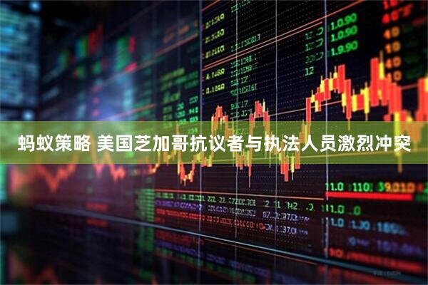 蚂蚁策略 美国芝加哥抗议者与执法人员激烈冲突