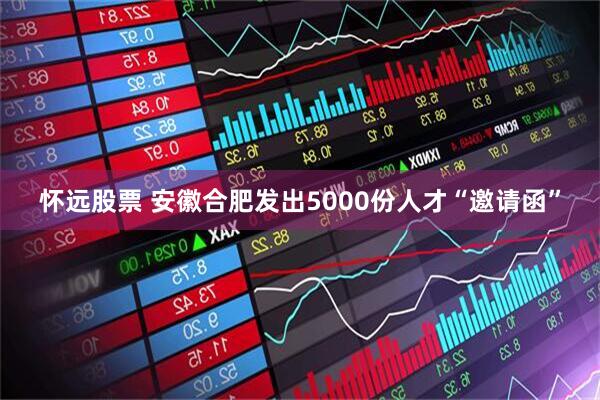 怀远股票 安徽合肥发出5000份人才“邀请函”