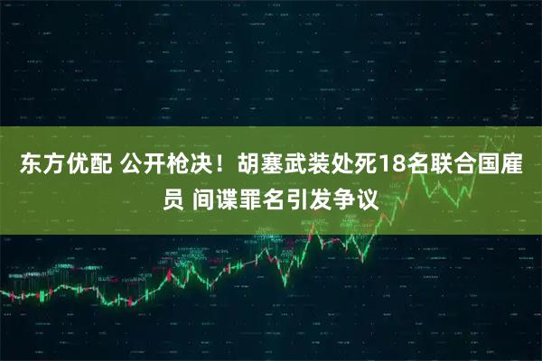 东方优配 公开枪决！胡塞武装处死18名联合国雇员 间谍罪名引发争议