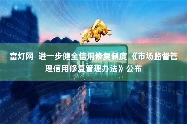 富灯网  进一步健全信用修复制度 《市场监督管理信用修复管理办法》公布