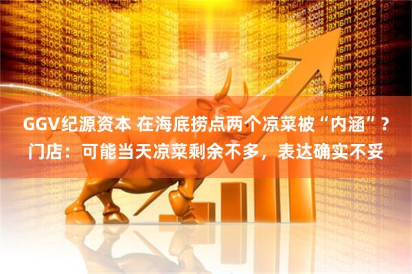 GGV纪源资本 在海底捞点两个凉菜被“内涵”？门店：可能当天凉菜剩余不多，表达确实不妥