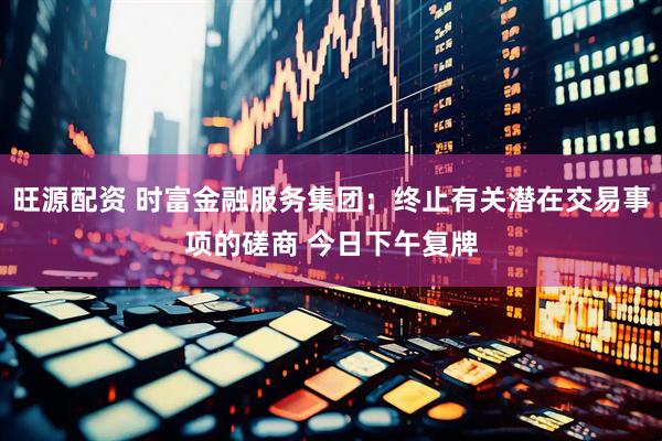 旺源配资 时富金融服务集团：终止有关潜在交易事项的磋商 今日下午复牌