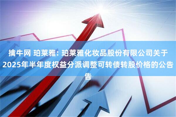 擒牛网 珀莱雅: 珀莱雅化妆品股份有限公司关于2025年半年度权益分派调整可转债转股价格的公告