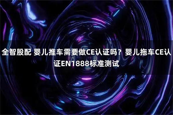 全智股配 婴儿推车需要做CE认证吗？婴儿拖车CE认证EN1888标准测试