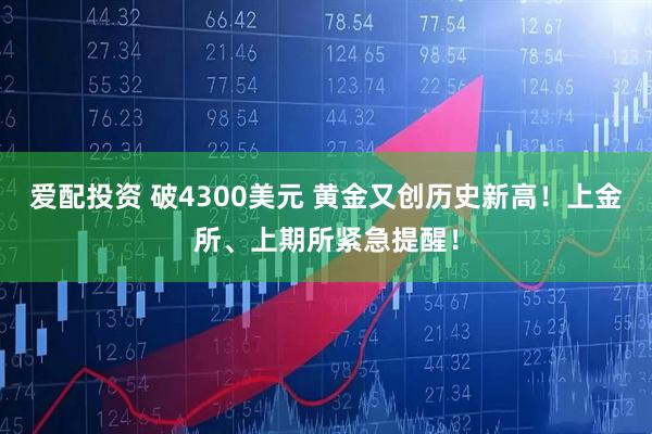 爱配投资 破4300美元 黄金又创历史新高！上金所、上期所紧急提醒！
