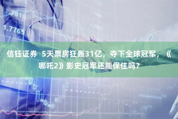 信钰证券  5天票房狂轰31亿，夺下全球冠军，《哪吒2》影史冠军还能保住吗？