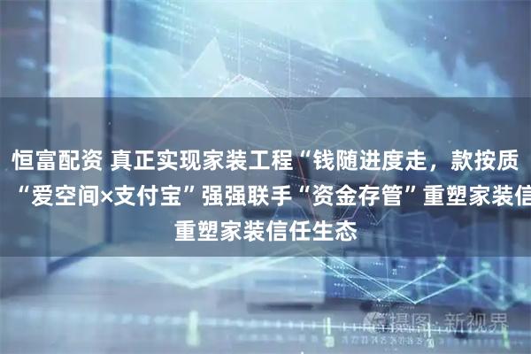 恒富配资 真正实现家装工程“钱随进度走，款按质量付”！“爱空间×支付宝”强强联手“资金存管”重塑家装信任生态