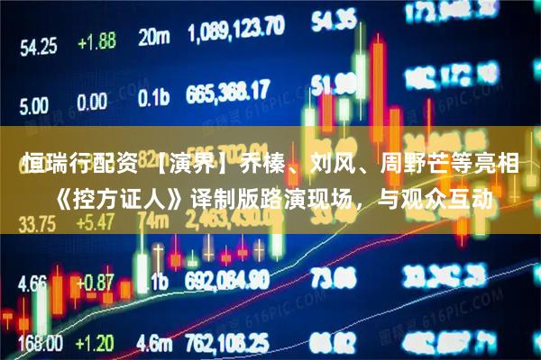 恒瑞行配资 【演界】乔榛、刘风、周野芒等亮相《控方证人》译制版路演现场，与观众互动