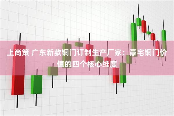 上尚策 广东新款铜门订制生产厂家：豪宅铜门价值的四个核心维度