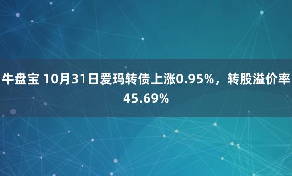 牛盘宝 10月31日爱玛转债上涨0.95%，转股溢价率45.69%