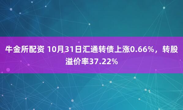牛金所配资 10月31日汇通转债上涨0.66%，转股溢价率37.22%