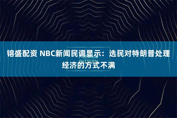 镕盛配资 NBC新闻民调显示：选民对特朗普处理经济的方式不满