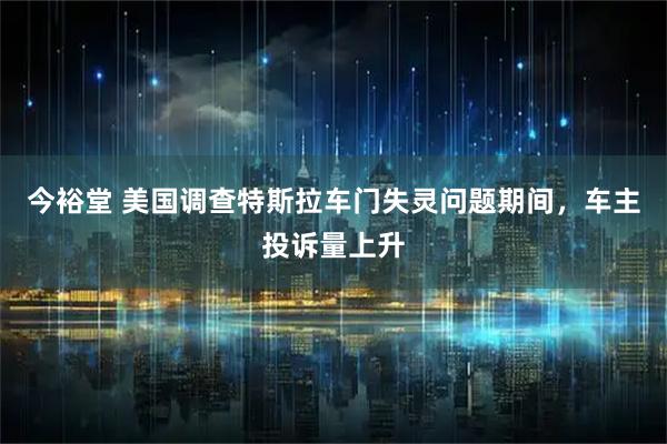 今裕堂 美国调查特斯拉车门失灵问题期间，车主投诉量上升