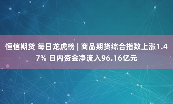 恒信期货 每日龙虎榜 | 商品期货综合指数上涨1.47% 日内资金净流入96.16亿元