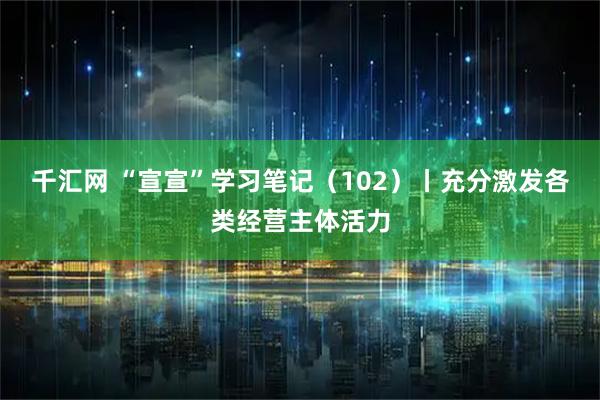 千汇网 “宣宣”学习笔记（102）丨充分激发各类经营主体活力