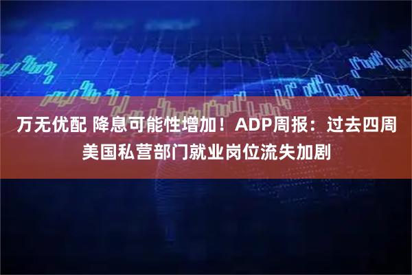 万无优配 降息可能性增加！ADP周报：过去四周美国私营部门就业岗位流失加剧