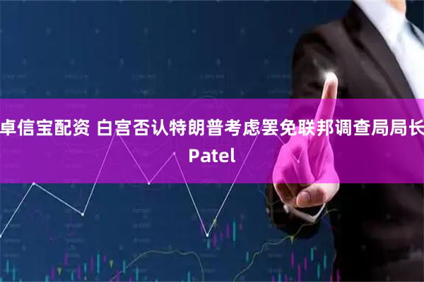 卓信宝配资 白宫否认特朗普考虑罢免联邦调查局局长Patel
