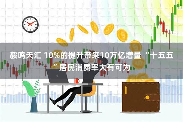 毅鸣天汇 10%的提升带来10万亿增量 “十五五”居民消费率大有可为