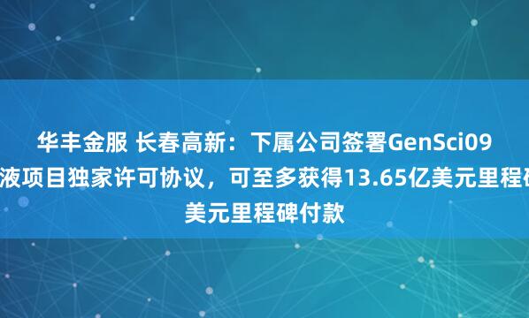 华丰金服 长春高新：下属公司签署GenSci098注射液项目独家许可协议，可至多获得13.65亿美元里程碑付款