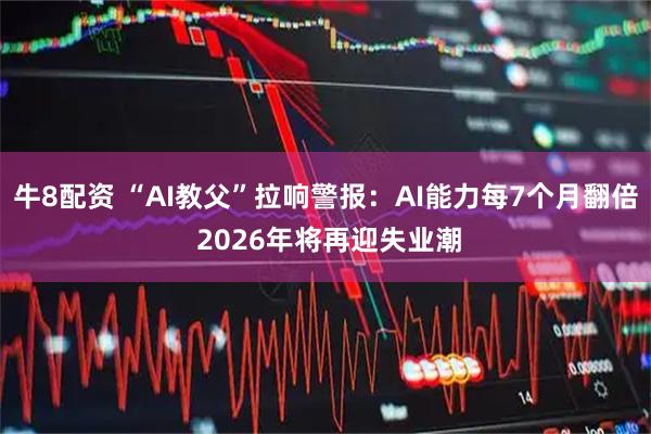 牛8配资 “AI教父”拉响警报：AI能力每7个月翻倍 2026年将再迎失业潮