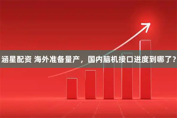 涵星配资 海外准备量产，国内脑机接口进度到哪了？