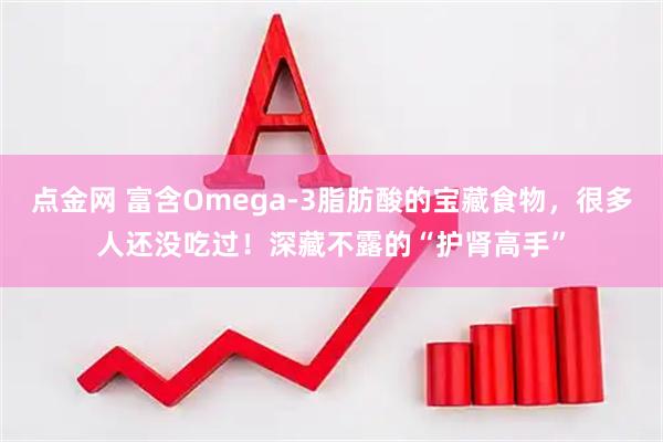 点金网 富含Omega-3脂肪酸的宝藏食物，很多人还没吃过！深藏不露的“护肾高手”