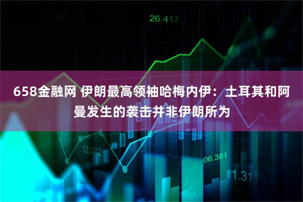 658金融网 伊朗最高领袖哈梅内伊：土耳其和阿曼发生的袭击并非伊朗所为
