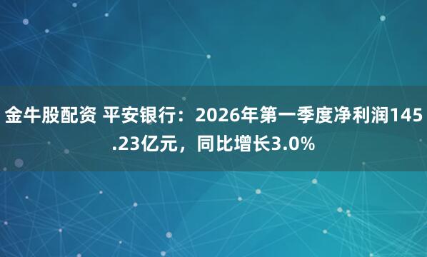 金牛股配资 平安银行：2026年第一季度净利润145.23亿元，同比增长3.0%