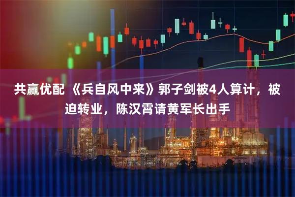 共赢优配 《兵自风中来》郭子剑被4人算计，被迫转业，陈汉霄请黄军长出手