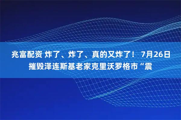 兆富配资 炸了、炸了、真的又炸了！ 7月26日摧毁泽连斯基老家克里沃罗格市“震