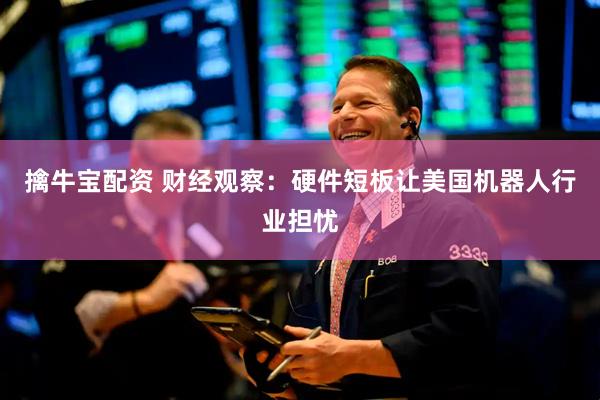 擒牛宝配资 财经观察：硬件短板让美国机器人行业担忧